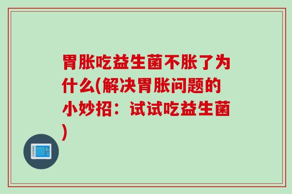 胃胀吃益生菌不胀了为什么(解决胃胀问题的小妙招:试试吃益生菌) 胃胀吃益生菌不胀了为什么(解决胃胀问题的小妙招:试试吃益生菌)