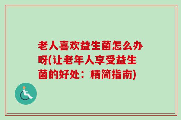 老人喜欢益生菌怎么办呀(让老年人享受益生菌的好处：精简指南)