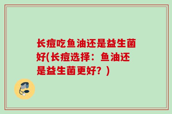 长痘吃鱼油还是益生菌好(长痘选择：鱼油还是益生菌更好？)