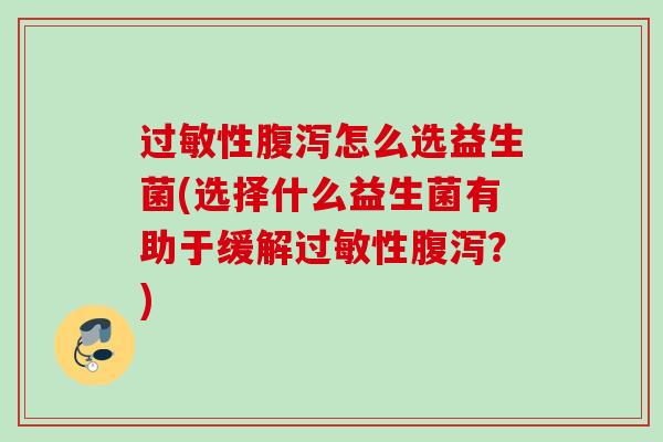 过敏性腹泻怎么选益生菌(选择什么益生菌有助于缓解过敏性腹泻？)