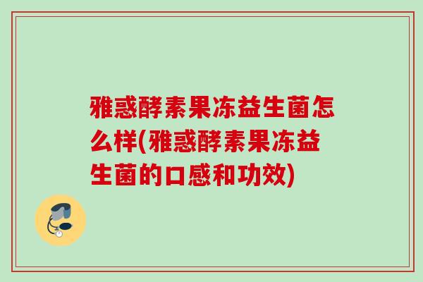 雅惑酵素果冻益生菌怎么样(雅惑酵素果冻益生菌的口感和功效)
