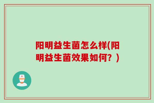 阳明益生菌怎么样(阳明益生菌效果如何?) 阳明益生菌怎么样(阳明益生菌效果如何?)