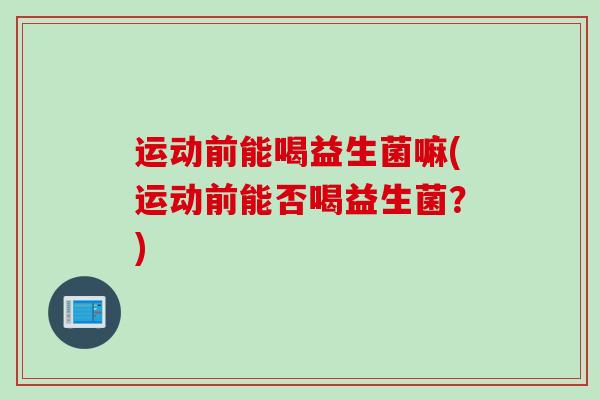 运动前能喝益生菌嘛(运动前能否喝益生菌？)