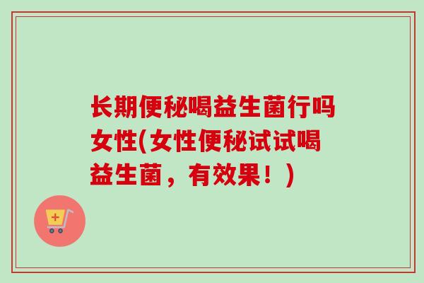 长期喝益生菌行吗女性(女性试试喝益生菌,有效果!) 长期喝益生菌行吗女性(女性试试喝益生菌,有效果!)