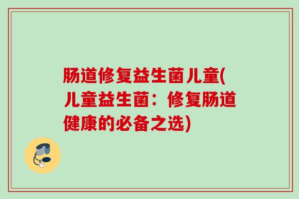 肠道修复益生菌儿童(儿童益生菌：修复肠道健康的必备之选)