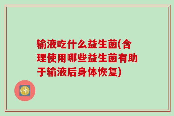 输液吃什么益生菌(合理使用哪些益生菌有助于输液后身体恢复) 输液吃什么益生菌(合理使用哪些益生菌有助于输液后身体恢复)
