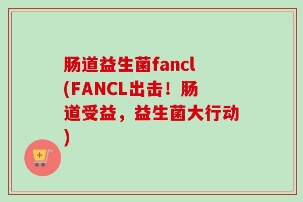 肠道益生菌fancl(FANCL出击！肠道受益，益生菌大行动)
