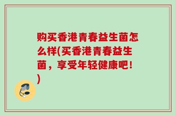 购买香港青春益生菌怎么样(买香港青春益生菌，享受年轻健康吧！)