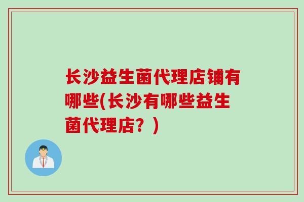 长沙益生菌代理店铺有哪些(长沙有哪些益生菌代理店？)