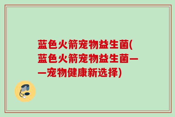 蓝色火箭宠物益生菌(蓝色火箭宠物益生菌——宠物健康新选择)