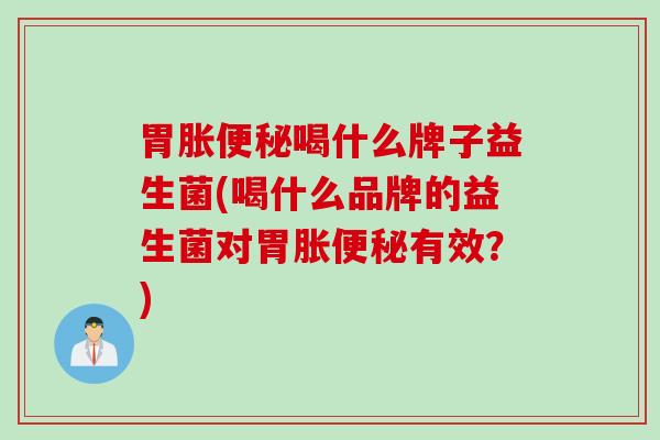 胃胀喝什么牌子益生菌(喝什么品牌的益生菌对胃胀有效?) 胃胀喝什么牌子益生菌(喝什么品牌的益生菌对胃胀有效?)