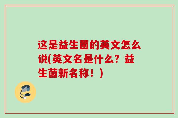 这是益生菌的英文怎么说(英文名是什么？益生菌新名称！)