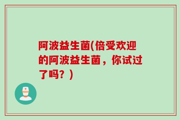 阿波益生菌(倍受欢迎的阿波益生菌，你试过了吗？)