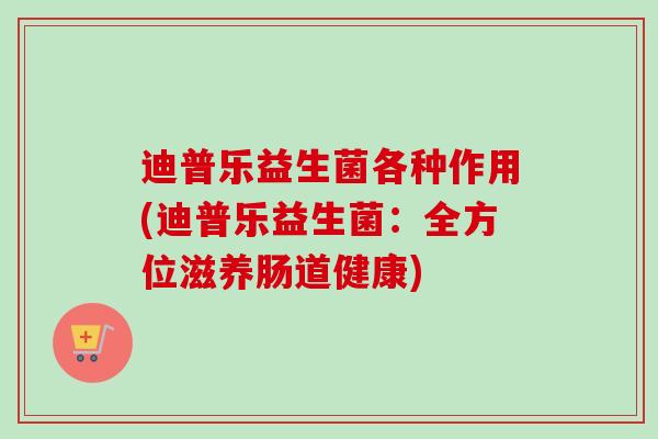 迪普乐益生菌各种作用(迪普乐益生菌:全方位滋养肠道健康) 迪普乐益生菌各种作用(迪普乐益生菌:全方位滋养肠道健康)