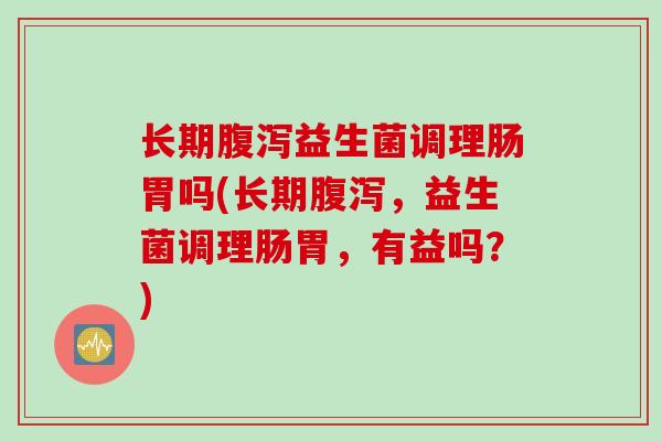 长期益生菌调理肠胃吗(长期,益生菌调理肠胃,有益吗?) 长期益生菌调理肠胃吗(长期,益生菌调理肠胃,有益吗?)