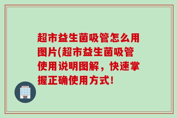 超市益生菌吸管怎么用图片(超市益生菌吸管使用说明图解，快速掌握正确使用方式！