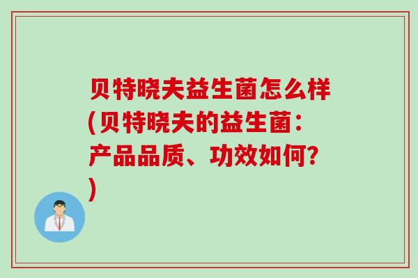 贝特晓夫益生菌怎么样(贝特晓夫的益生菌:产品品质、功效如何?) 贝特晓夫益生菌怎么样(贝特晓夫的益生菌:产品品质、功效如何?)