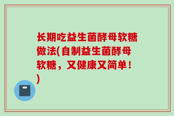 长期吃益生菌酵母软糖做法(自制益生菌酵母软糖,又健康又简单!) 长期吃益生菌酵母软糖做法(自制益生菌酵母软糖,又健康又简单!)