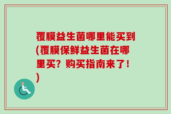 覆膜益生菌哪里能买到(覆膜保鲜益生菌在哪里买?购买指南来了!) 覆膜益生菌哪里能买到(覆膜保鲜益生菌在哪里买?购买指南来了!)