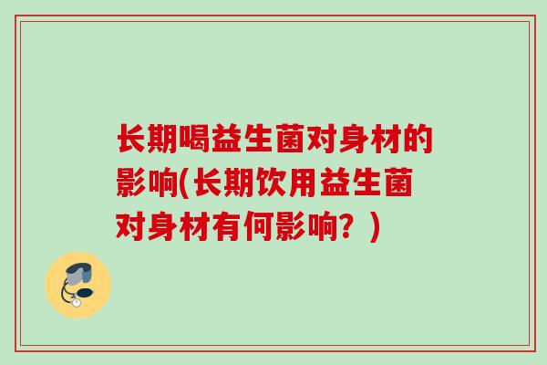 长期喝益生菌对身材的影响(长期饮用益生菌对身材有何影响？)