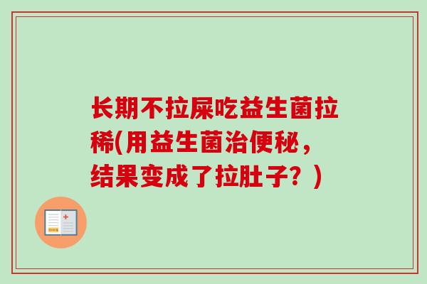 长期不拉屎吃益生菌拉稀(用益生菌，结果变成了拉肚子？)