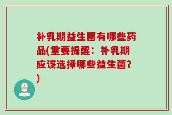 补乳期益生菌有哪些药品(重要提醒:补乳期应该选择哪些益生菌?) 补乳期益生菌有哪些药品(重要提醒:补乳期应该选择哪些益生菌?)