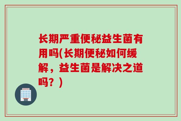 长期严重益生菌有用吗(长期如何缓解,益生菌是解决之道吗?) 长期严重益生菌有用吗(长期如何缓解,益生菌是解决之道吗?)