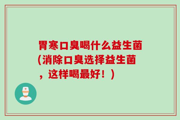 胃寒喝什么益生菌(消除选择益生菌,这样喝好!) 胃寒喝什么益生菌(消除选择益生菌,这样喝好!)