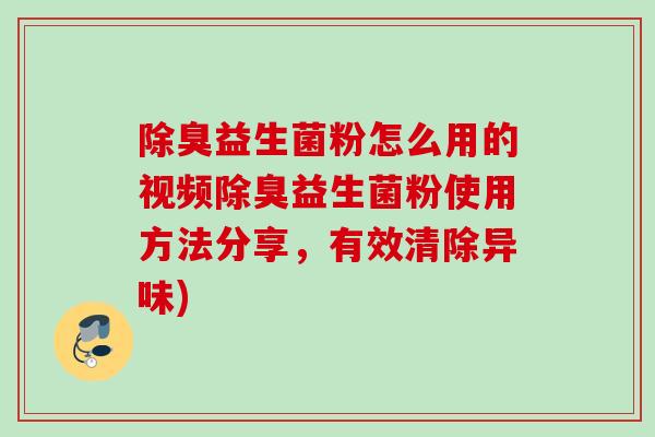 除臭益生菌粉怎么用的视频除臭益生菌粉使用方法分享，有效清除异味)