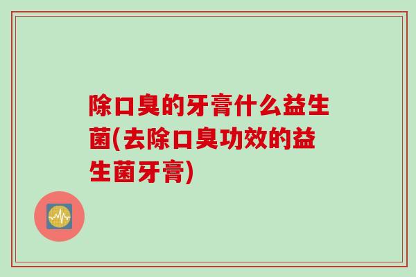 除的牙膏什么益生菌(去除功效的益生菌牙膏)