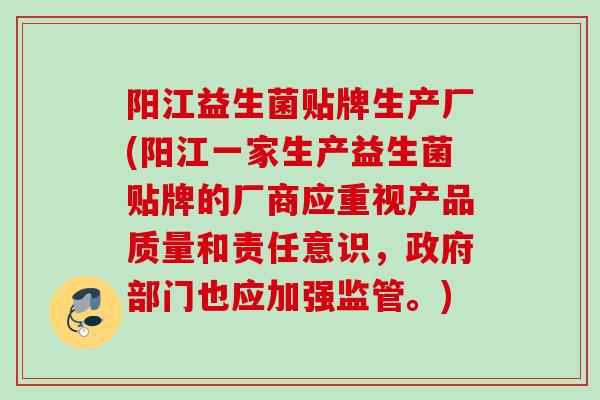 阳江益生菌贴牌生产厂(阳江一家生产益生菌贴牌的厂商应重视产品质量和责任意识,政府部门也应加强监管。) 阳江益生菌贴牌生产厂(阳江一家生产益生菌贴牌的厂商应重视产品质量和责任意识,政府部门也应加强监管。)