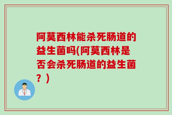 阿莫西林能杀死肠道的益生菌吗(阿莫西林是否会杀死肠道的益生菌?) 阿莫西林能杀死肠道的益生菌吗(阿莫西林是否会杀死肠道的益生菌?)
