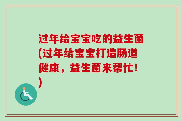 过年给宝宝吃的益生菌(过年给宝宝打造肠道健康，益生菌来帮忙！)