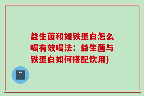 益生菌和如铁蛋白怎么喝有效喝法:益生菌与铁蛋白如何搭配饮用) 益生菌和如铁蛋白怎么喝有效喝法:益生菌与铁蛋白如何搭配饮用)