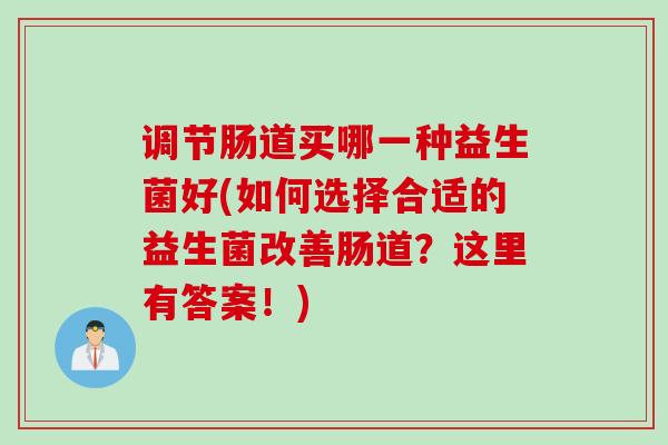 调节肠道买哪一种益生菌好(如何选择合适的益生菌改善肠道?这里有答案!) 调节肠道买哪一种益生菌好(如何选择合适的益生菌改善肠道?这里有答案!)