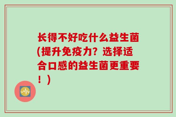 长得不好吃什么益生菌(提升力？选择适合口感的益生菌更重要！)