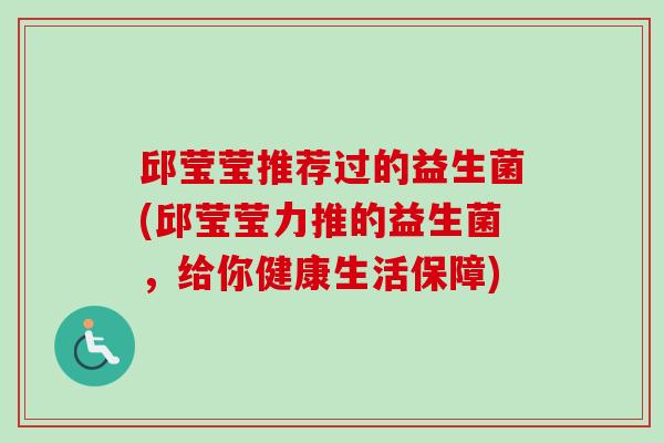 邱莹莹推荐过的益生菌(邱莹莹力推的益生菌,给你健康生活保障) 邱莹莹推荐过的益生菌(邱莹莹力推的益生菌,给你健康生活保障)