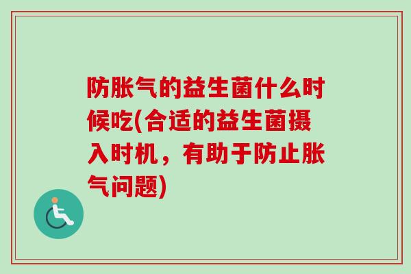 防的益生菌什么时候吃(合适的益生菌摄入时机,有助于防止问题) 防的益生菌什么时候吃(合适的益生菌摄入时机,有助于防止问题)