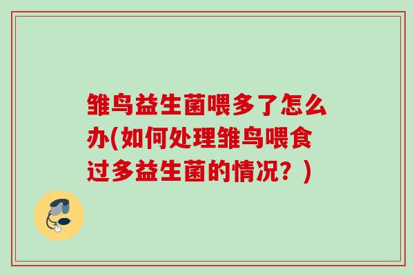 雏鸟益生菌喂多了怎么办(如何处理雏鸟喂食过多益生菌的情况?) 雏鸟益生菌喂多了怎么办(如何处理雏鸟喂食过多益生菌的情况?)