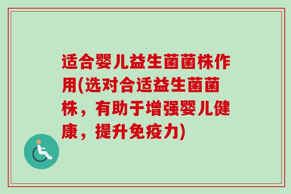 适合婴儿益生菌菌株作用(选对合适益生菌菌株，有助于增强婴儿健康，提升力)