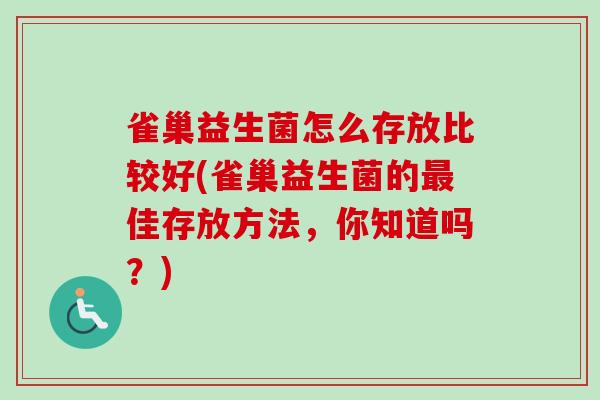 雀巢益生菌怎么存放比较好(雀巢益生菌的佳存放方法，你知道吗？)