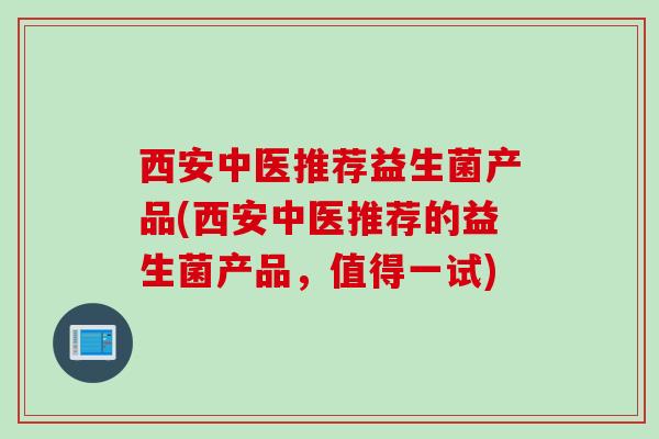 西安中医推荐益生菌产品(西安中医推荐的益生菌产品，值得一试)
