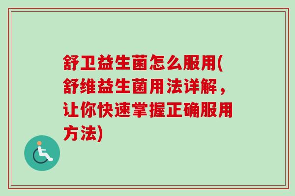 舒卫益生菌怎么服用(舒维益生菌用法详解，让你快速掌握正确服用方法)