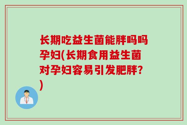 长期吃益生菌能胖吗吗孕妇(长期食用益生菌对孕妇容易引发？)