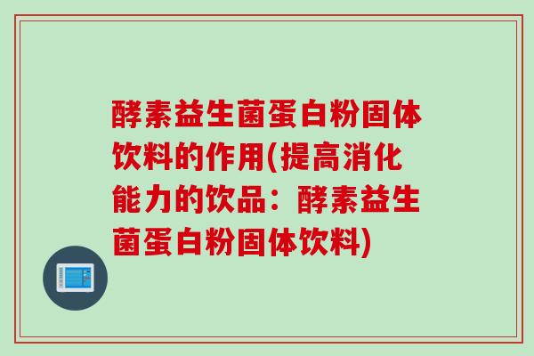 酵素益生菌蛋白粉固体饮料的作用(提高消化能力的饮品:酵素益生菌蛋白粉固体饮料) 酵素益生菌蛋白粉固体饮料的作用(提高消化能力的饮品:酵素益生菌蛋白粉固体饮料)