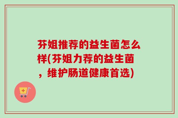 芬姐推荐的益生菌怎么样(芬姐力荐的益生菌,维护肠道健康首选) 芬姐推荐的益生菌怎么样(芬姐力荐的益生菌,维护肠道健康首选)