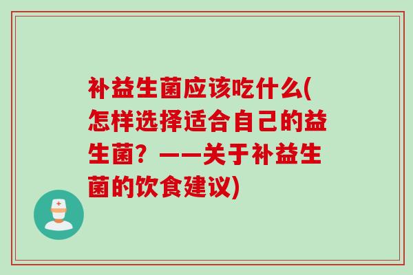 补益生菌应该吃什么(怎样选择适合自己的益生菌?——关于补益生菌的饮食建议) 补益生菌应该吃什么(怎样选择适合自己的益生菌?——关于补益生菌的饮食建议)