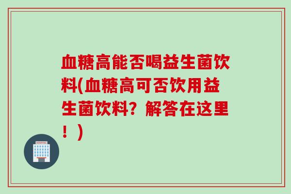 高能否喝益生菌饮料(高可否饮用益生菌饮料?解答在这里!) 高能否喝益生菌饮料(高可否饮用益生菌饮料?解答在这里!)