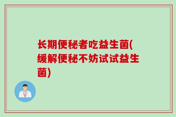 长期者吃益生菌(缓解不妨试试益生菌) 长期者吃益生菌(缓解不妨试试益生菌)