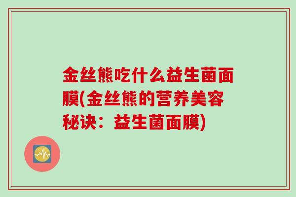金丝熊吃什么益生菌面膜(金丝熊的营养美容秘诀：益生菌面膜)